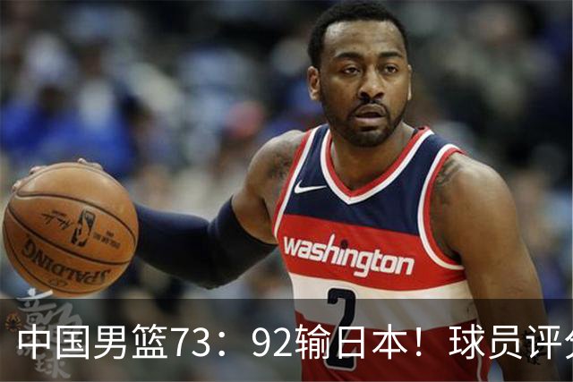 中国男篮73：92输日本！球员评分出炉：3人及格，5人不及格，1人太拉胯