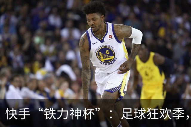 快手“铁力神杯”：足球狂欢季，“老铁”上场