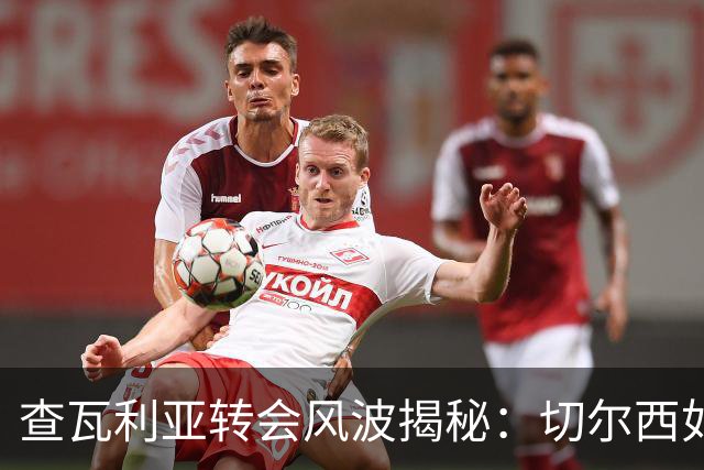 查瓦利亚转会风波揭秘：切尔西如何看中这位西甲明星的潜力？