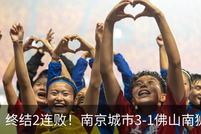 终结2连败！南京城市3-1佛山南狮 恩戈姆建功朱启文双响