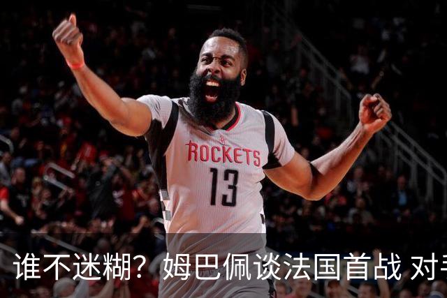 谁不迷糊？姆巴佩谈法国首战 对手是不是非洲杯冠军？